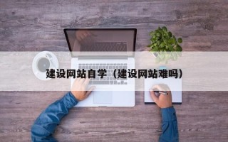 铁岭建设网站自学（建设网站难吗）