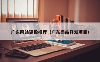 铁岭广东网站建设推荐（广东网站开发项目）