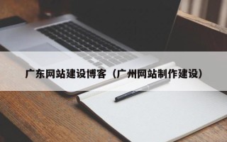 铁岭广东网站建设博客（广州网站制作建设）