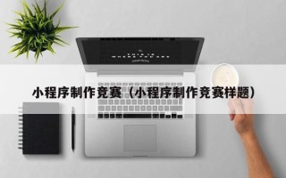 铁岭小程序制作竞赛（小程序制作竞赛样题）