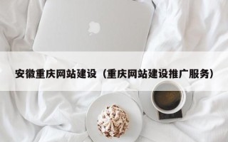 铁岭安徽重庆网站建设（重庆网站建设推广服务）