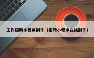 铁岭工作招聘小程序制作（招聘小程序在线制作）