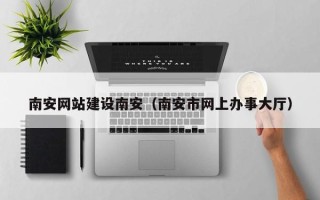铁岭南安网站建设南安（南安市网上办事大厅）