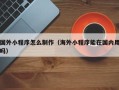铁岭国外小程序怎么制作（海外小程序能在国内用吗）