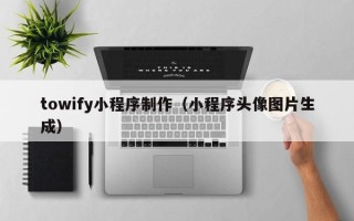 铁岭towify小程序制作（小程序头像图片生成）