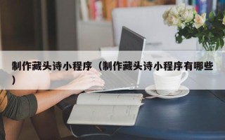 铁岭制作藏头诗小程序（制作藏头诗小程序有哪些）