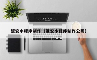 铁岭延安小程序制作（延安小程序制作公司）