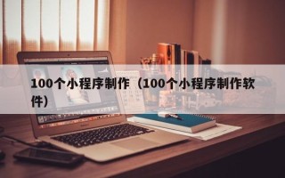 铁岭100个小程序制作（100个小程序制作软件）